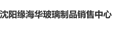 男人操女人实力免费观看沈阳缘海华玻璃制品销售中心